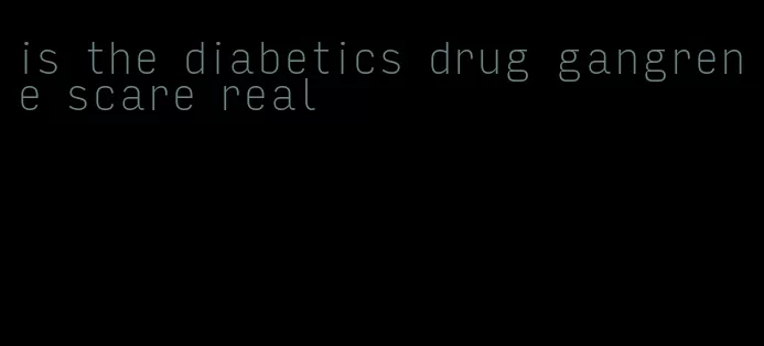 is the diabetics drug gangrene scare real