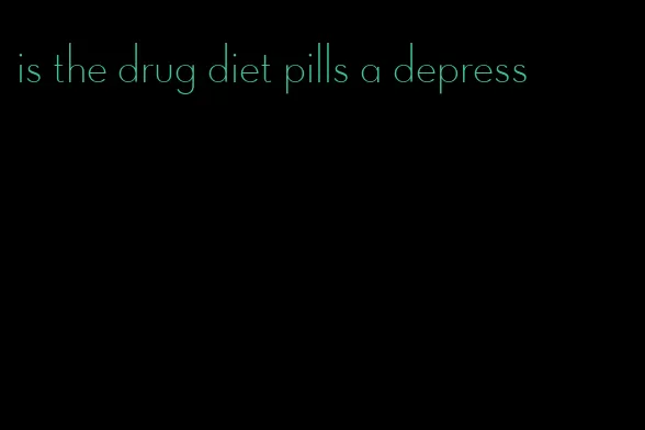 is the drug diet pills a depress