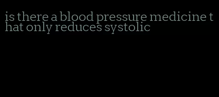 is there a blood pressure medicine that only reduces systolic