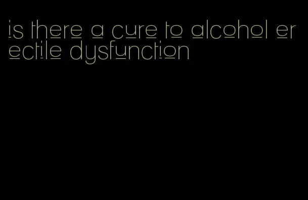 is there a cure to alcohol erectile dysfunction