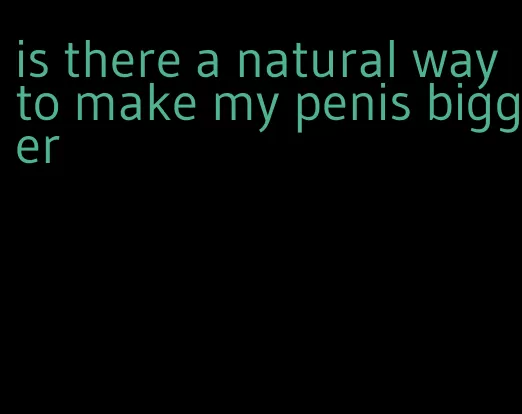 is there a natural way to make my penis bigger