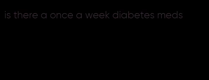 is there a once a week diabetes meds