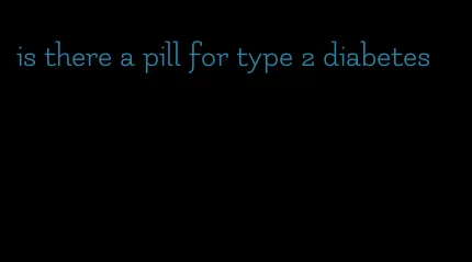 is there a pill for type 2 diabetes