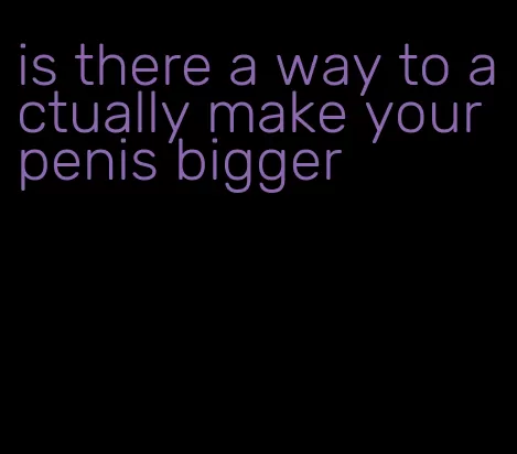 is there a way to actually make your penis bigger