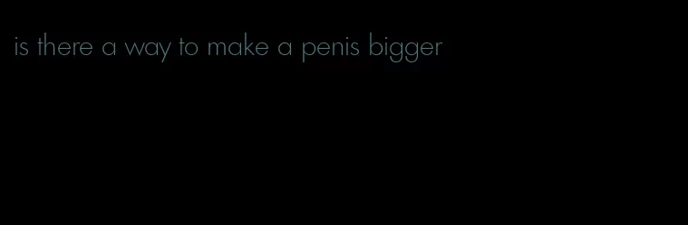 is there a way to make a penis bigger