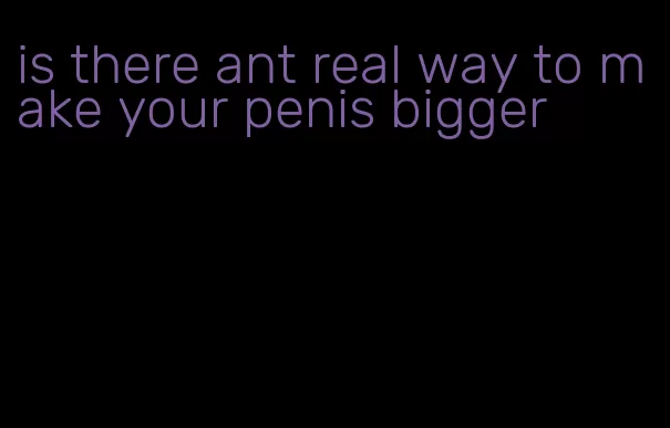 is there ant real way to make your penis bigger