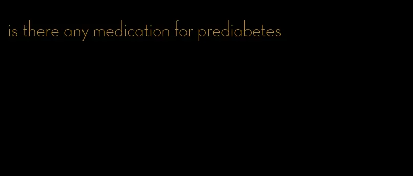 is there any medication for prediabetes