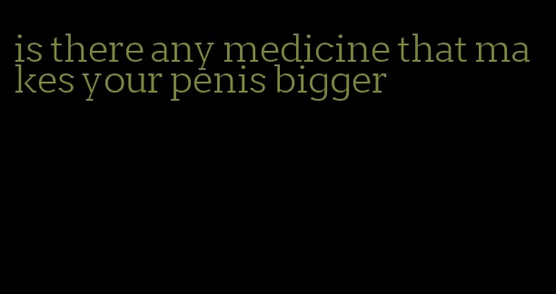 is there any medicine that makes your penis bigger