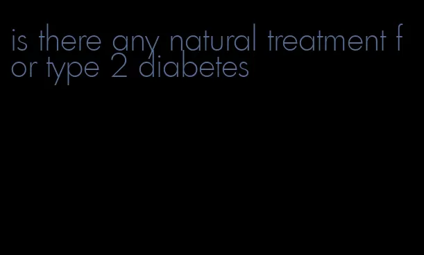 is there any natural treatment for type 2 diabetes