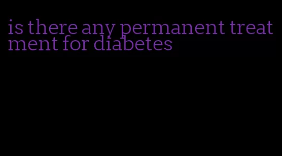 is there any permanent treatment for diabetes