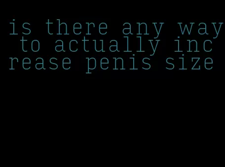 is there any way to actually increase penis size