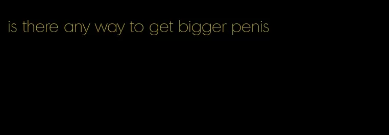 is there any way to get bigger penis