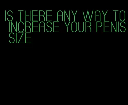 is there any way to increase your penis size