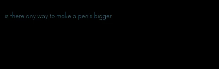 is there any way to make a penis bigger