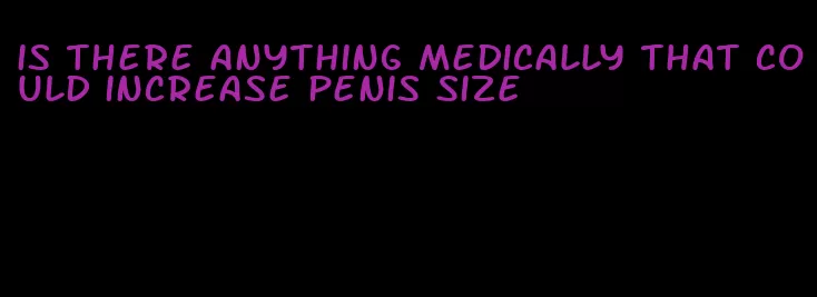 is there anything medically that could increase penis size
