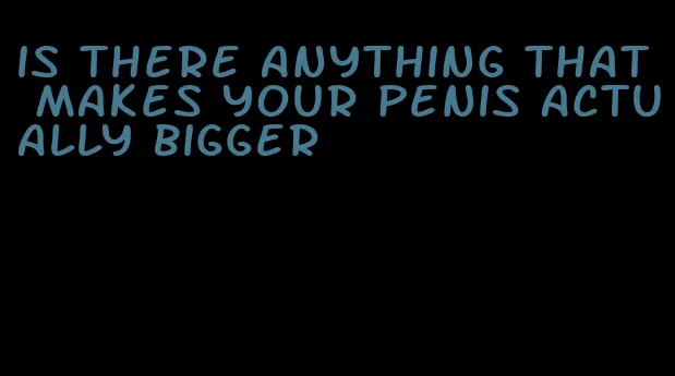 is there anything that makes your penis actually bigger