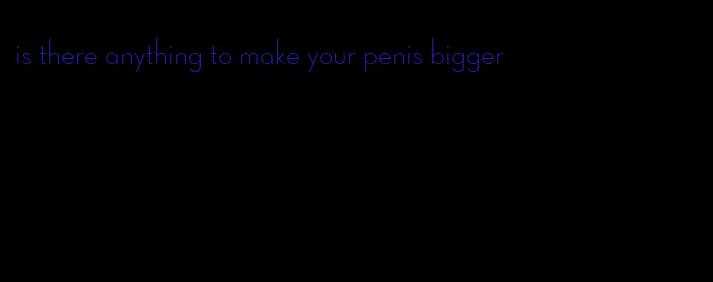 is there anything to make your penis bigger