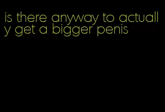 is there anyway to actually get a bigger penis