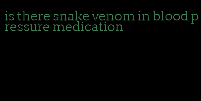 is there snake venom in blood pressure medication
