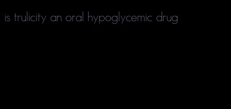 is trulicity an oral hypoglycemic drug