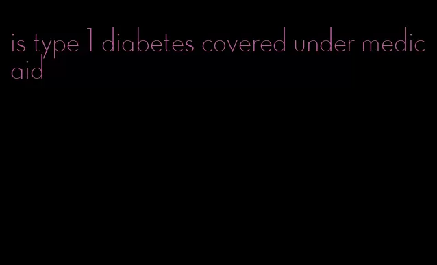 is type 1 diabetes covered under medicaid
