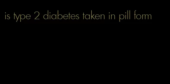 is type 2 diabetes taken in pill form