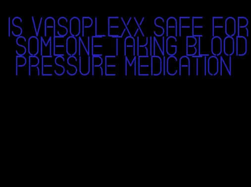 is vasoplexx safe for someone taking blood pressure medication