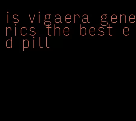 is vigaera generics the best ed pill