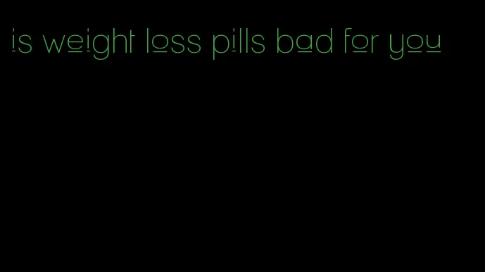 is weight loss pills bad for you