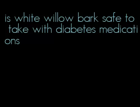 is white willow bark safe to take with diabetes medications