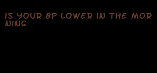 is your bp lower in the morning