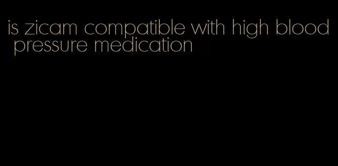 is zicam compatible with high blood pressure medication