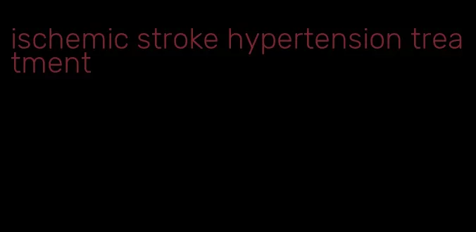 ischemic stroke hypertension treatment