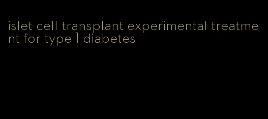 islet cell transplant experimental treatment for type 1 diabetes