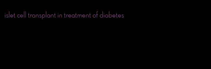 islet cell transplant in treatment of diabetes