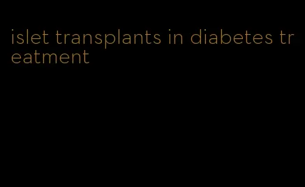 islet transplants in diabetes treatment