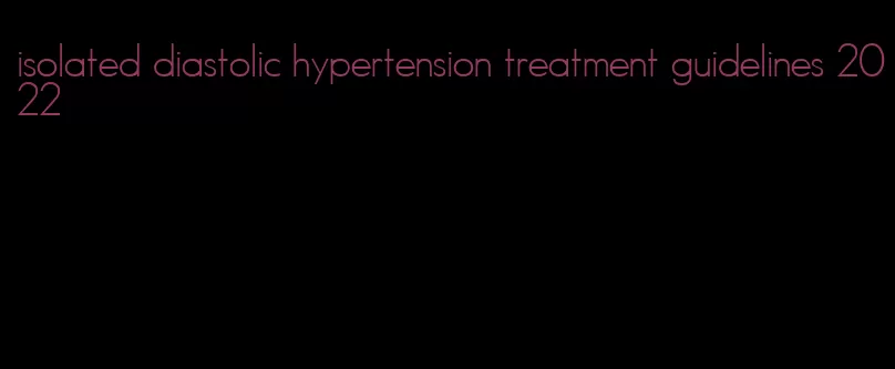 isolated diastolic hypertension treatment guidelines 2022