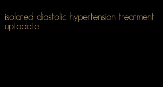 isolated diastolic hypertension treatment uptodate