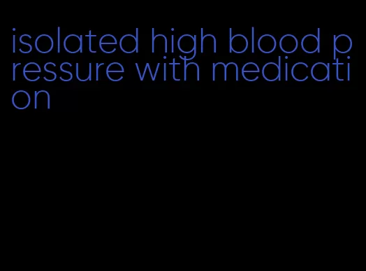 isolated high blood pressure with medication