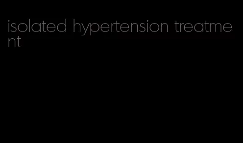 isolated hypertension treatment