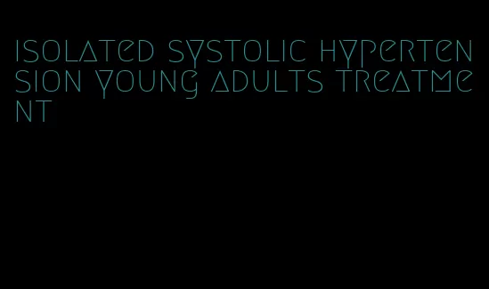 isolated systolic hypertension young adults treatment