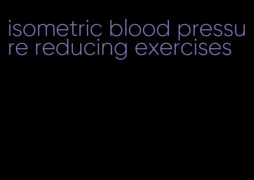 isometric blood pressure reducing exercises