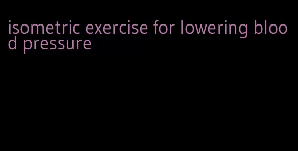 isometric exercise for lowering blood pressure