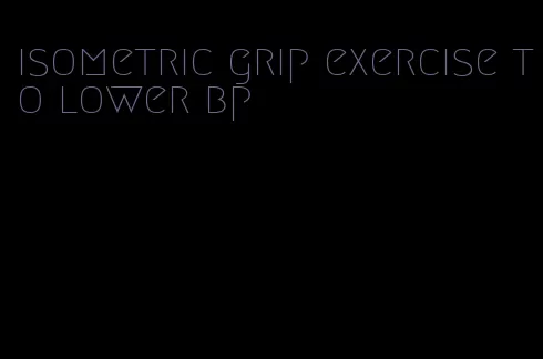 isometric grip exercise to lower bp