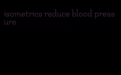 isometrics reduce blood pressure