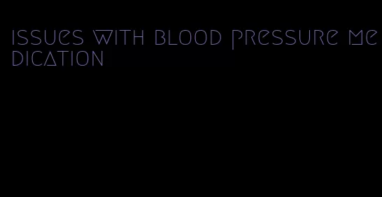 issues with blood pressure medication