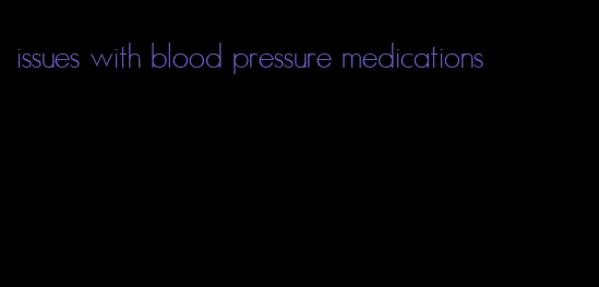 issues with blood pressure medications