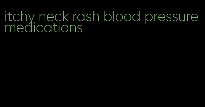 itchy neck rash blood pressure medications