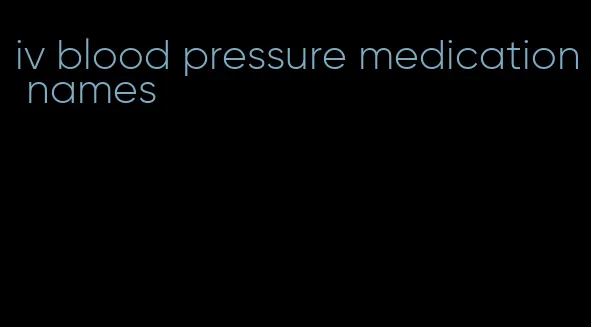 iv blood pressure medication names