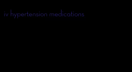 iv hypertension medications